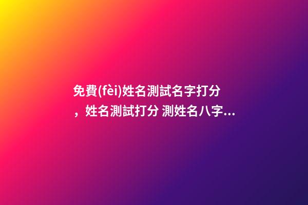 免費(fèi)姓名測試名字打分，姓名測試打分 測姓名八字打分免費(fèi)測試，名字評分標(biāo)準(zhǔn)免費(fèi)